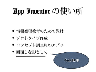 App Inventor の使い所

• 情報処理教育のための教材
• プロトタイプ作成
• コンセプト調査用のアプリ
• 画面ひな形として
                 今は無理
 