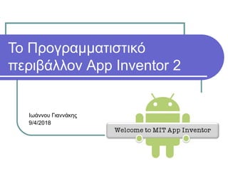 Το Προγραμματιστικό
περιβάλλον App Inventor 2
Ιωάννου Γιαννάκης
9/4/2018
 