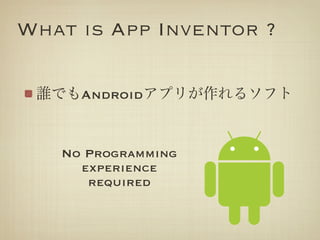 What is App Inventor ?

 lǤAndroidץ꤬륽ե


   No Programming
     experience
      required
 