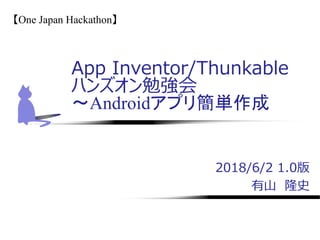 2018/6/2 1.0版
有山 隆史
App Inventor/Thunkable
ハンズオン勉強会
～Androidアプリ簡単作成
【One Japan Hackathon】
 