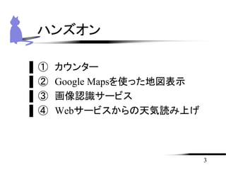 ▌① カウンター
▌② Google Mapsを使った地図表示
▌③ 画像認識サービス
▌④ Webサービスからの天気読み上げ
3
ハンズオン
 
