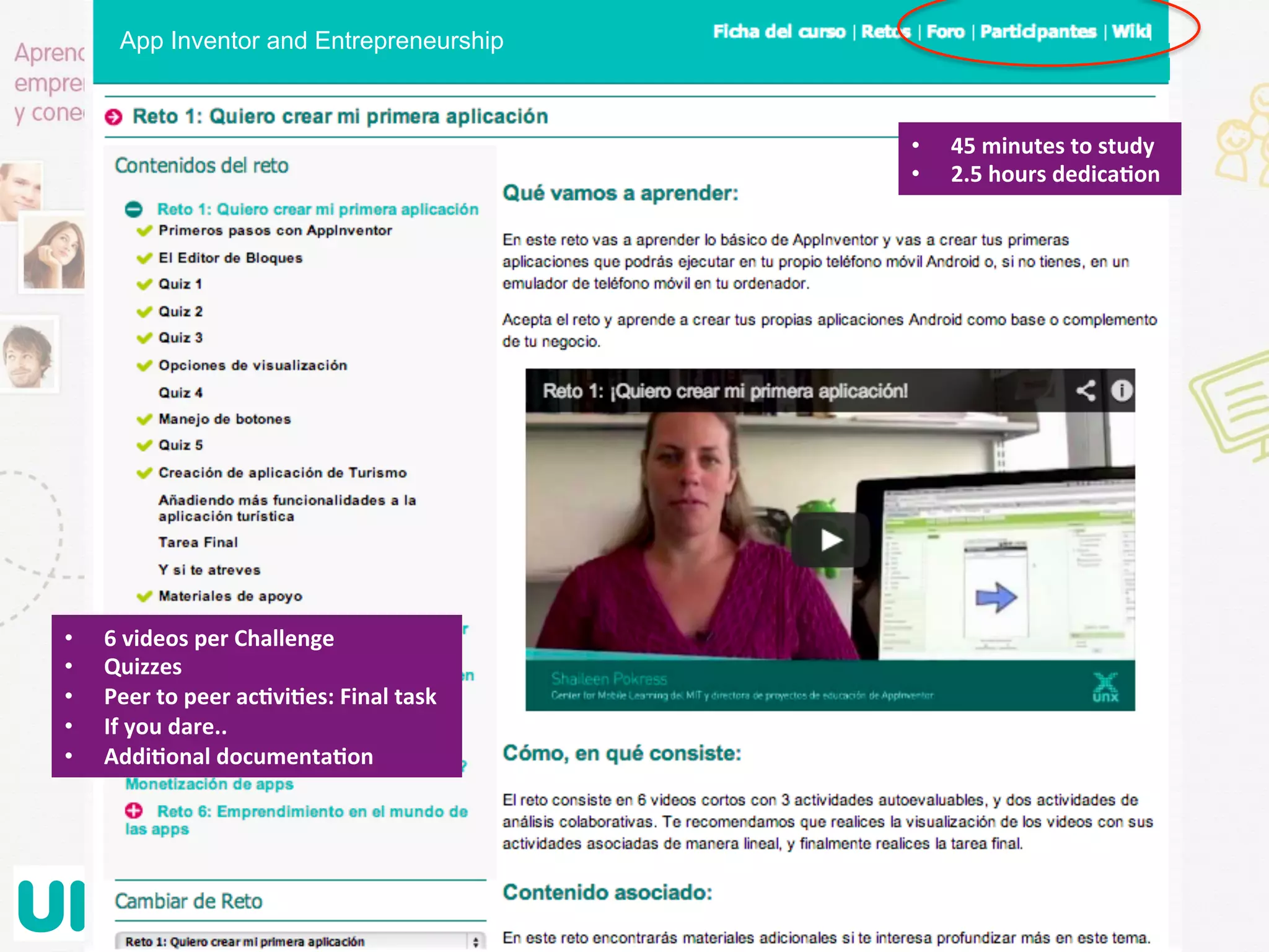 •  45	
  minutes	
  to	
  study	
  
•  2.5	
  hours	
  dedicaGon	
  
App Inventor and Entrepreneurship
•  6	
  videos	
  per	
  Challenge	
  
•  Quizzes	
  
•  Peer	
  to	
  peer	
  acGviGes:	
  Final	
  task	
  
•  If	
  you	
  dare..	
  
•  AddiGonal	
  documentaGon	
  
 