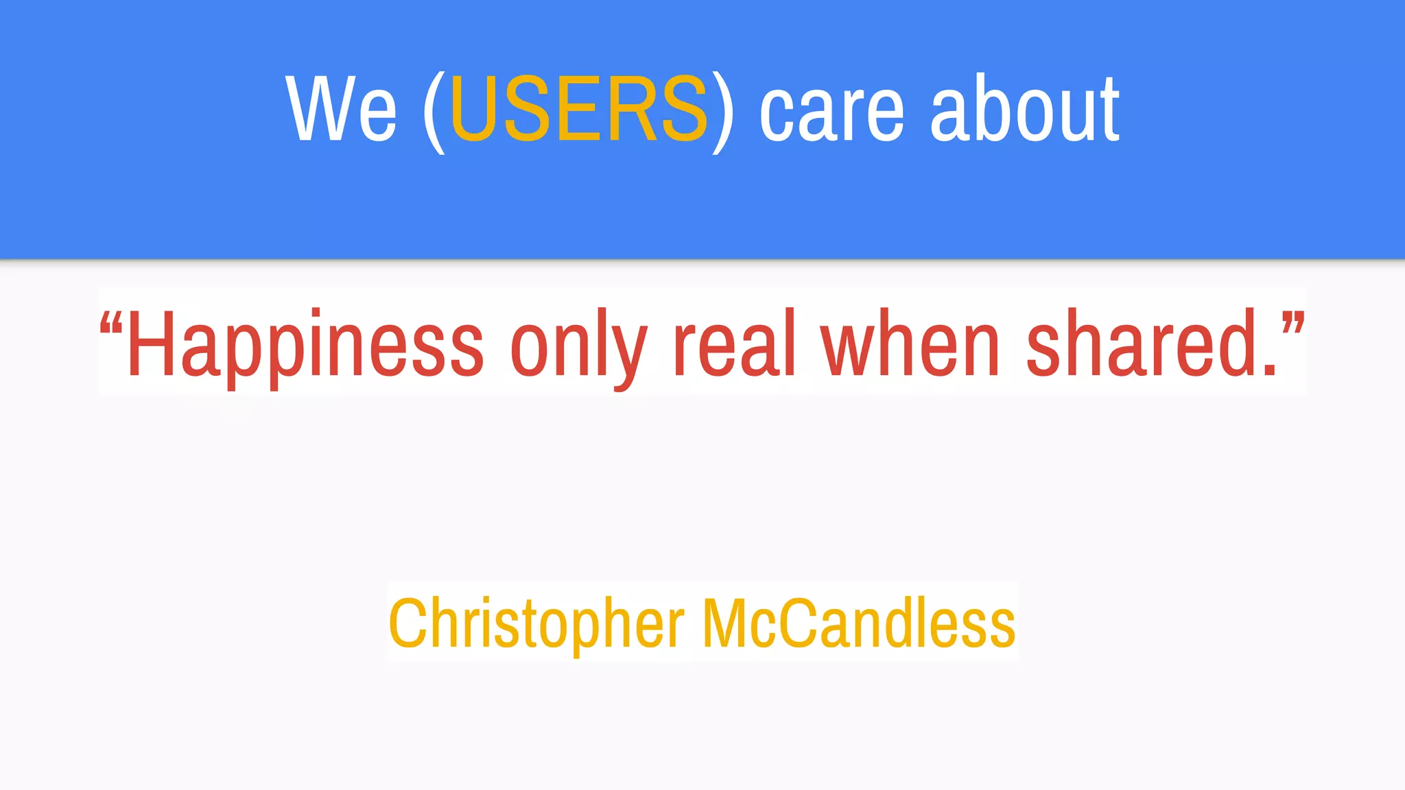We (USERS) care about
“Happiness only real when shared.”
Christopher McCandless
 