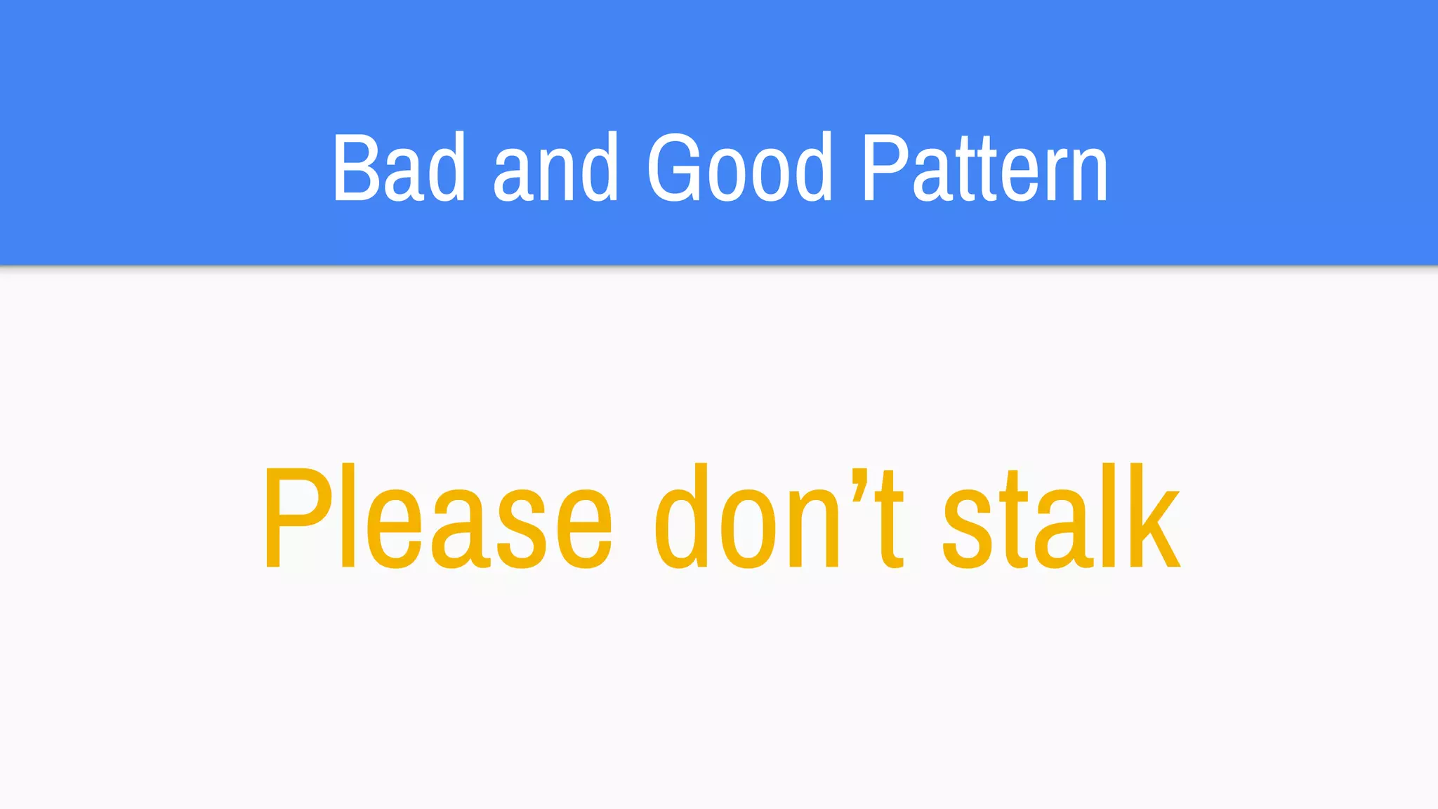 Bad and Good Pattern
Please don’t stalk
 