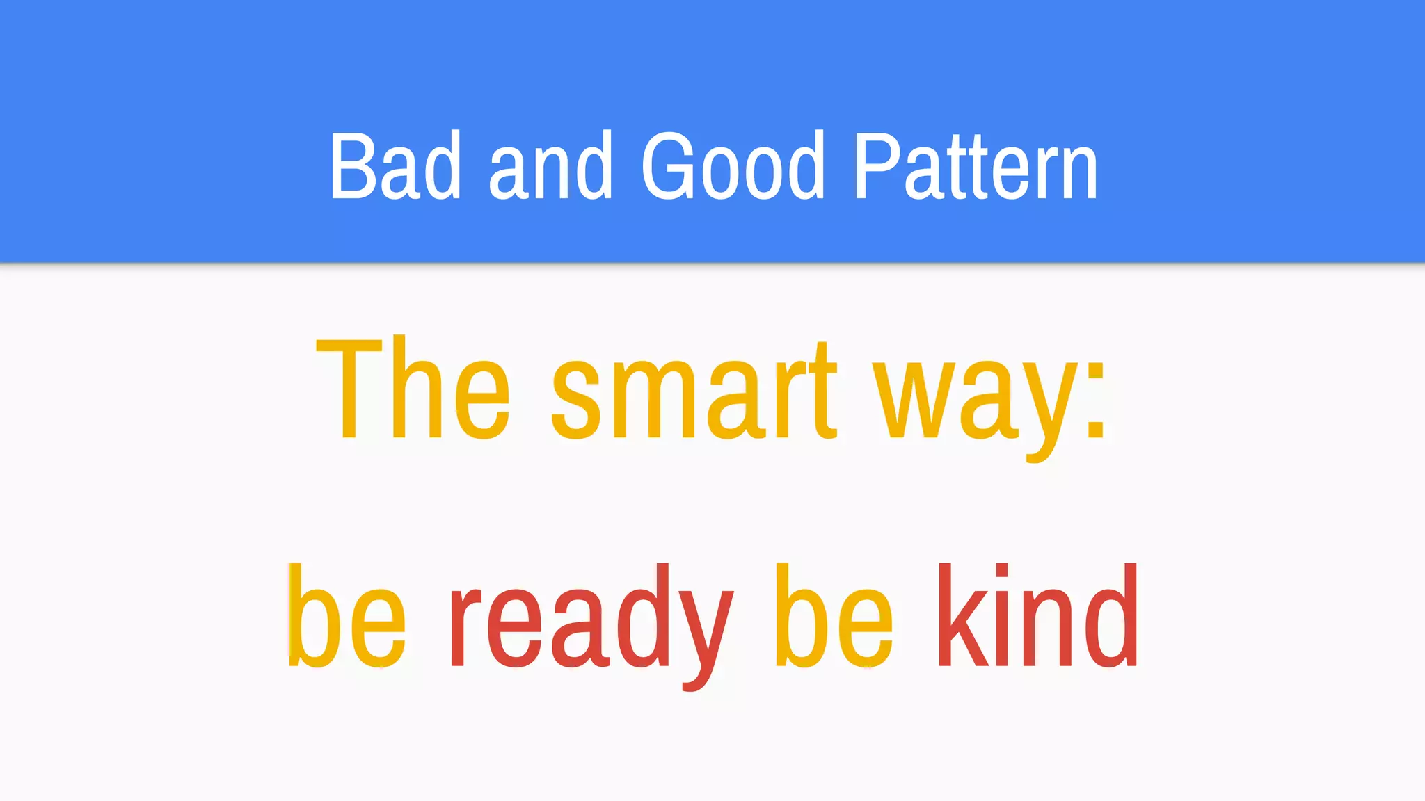 Bad and Good Pattern
The smart way:
be ready be kind
 
