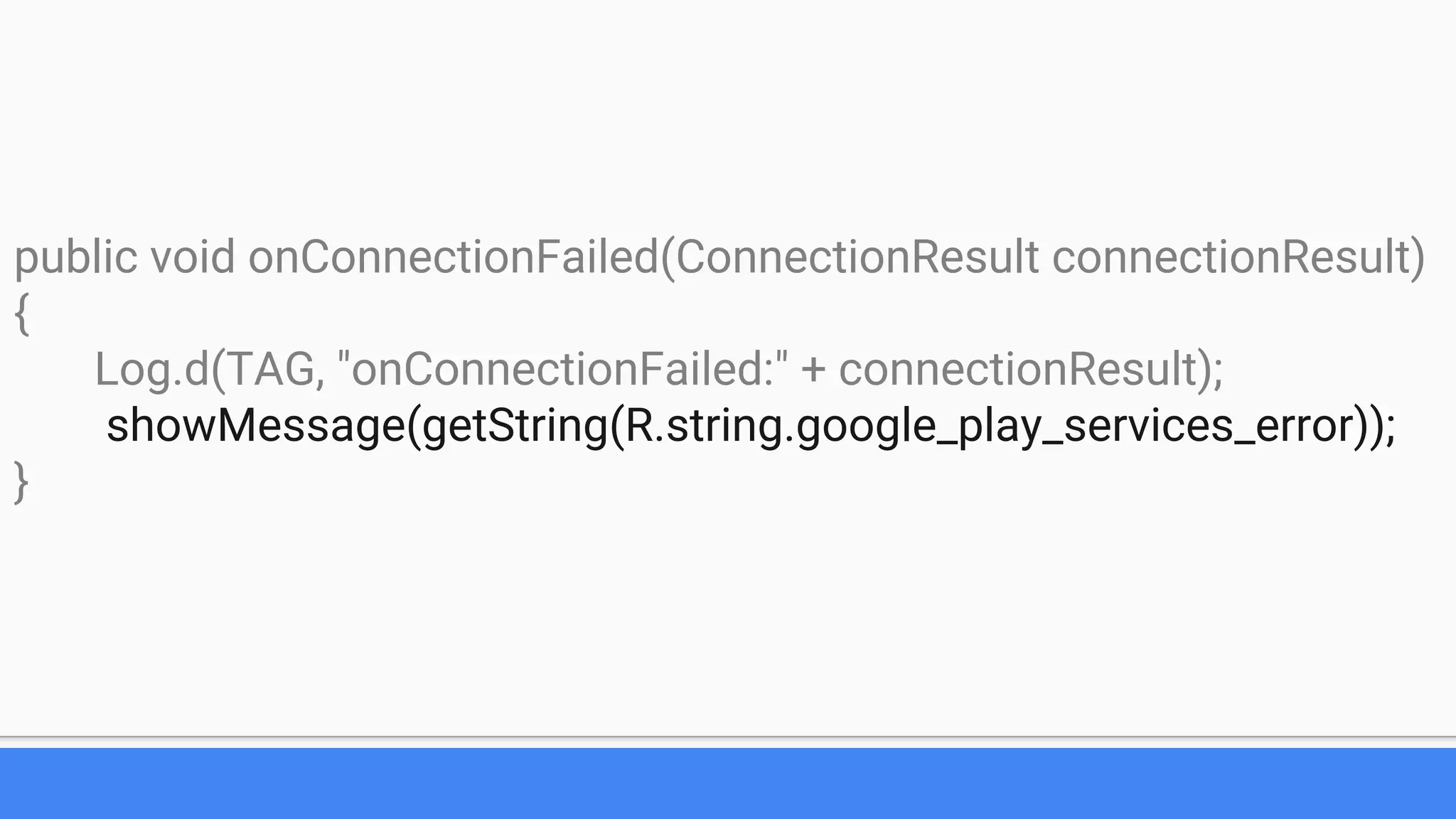 public void onConnectionFailed(ConnectionResult connectionResult)
{
Log.d(TAG, "onConnectionFailed:" + connectionResult);
showMessage(getString(R.string.google_play_services_error));
}
 