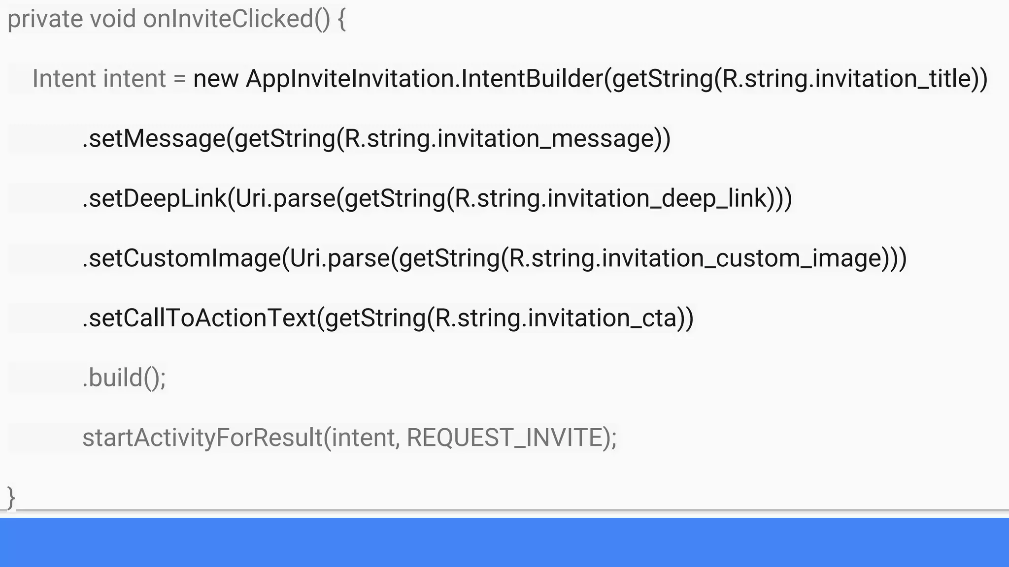 private void onInviteClicked() {
Intent intent = new AppInviteInvitation.IntentBuilder(getString(R.string.invitation_title))
.setMessage(getString(R.string.invitation_message))
.setDeepLink(Uri.parse(getString(R.string.invitation_deep_link)))
.setCustomImage(Uri.parse(getString(R.string.invitation_custom_image)))
.setCallToActionText(getString(R.string.invitation_cta))
.build();
startActivityForResult(intent, REQUEST_INVITE);
}
 