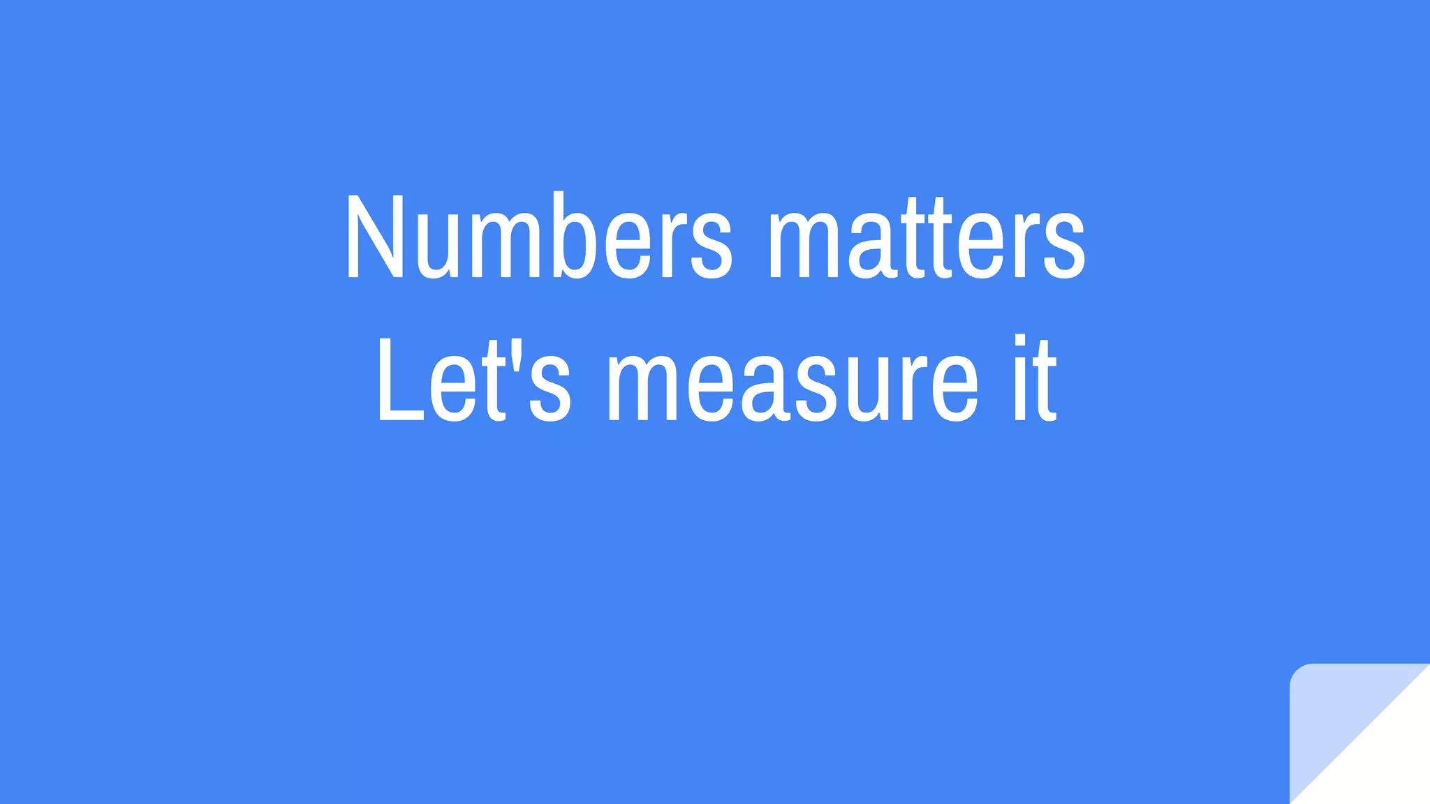 Numbers matters
Let's measure it
 