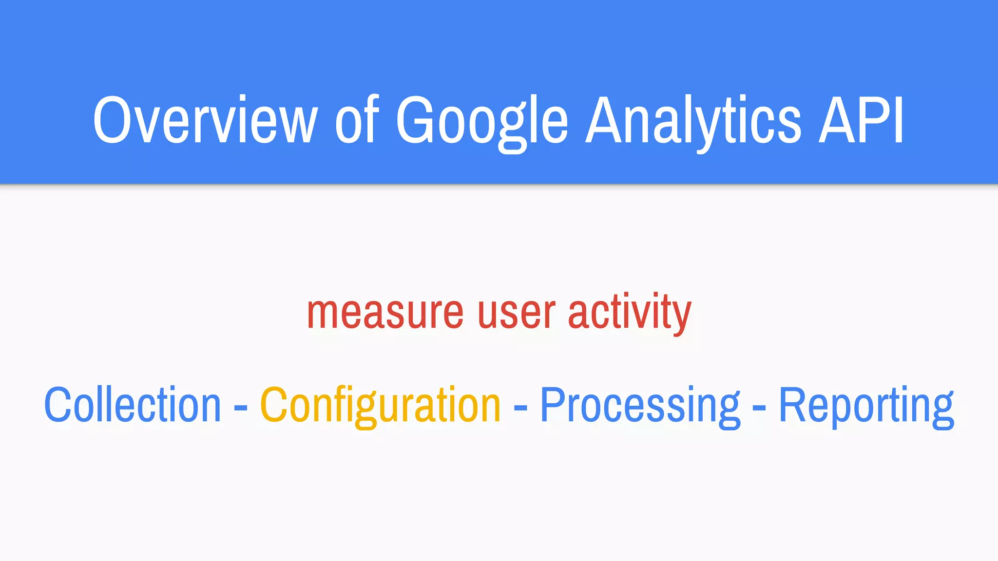 Overview of Google Analytics API
measure user activity
Collection - Configuration - Processing - Reporting
 