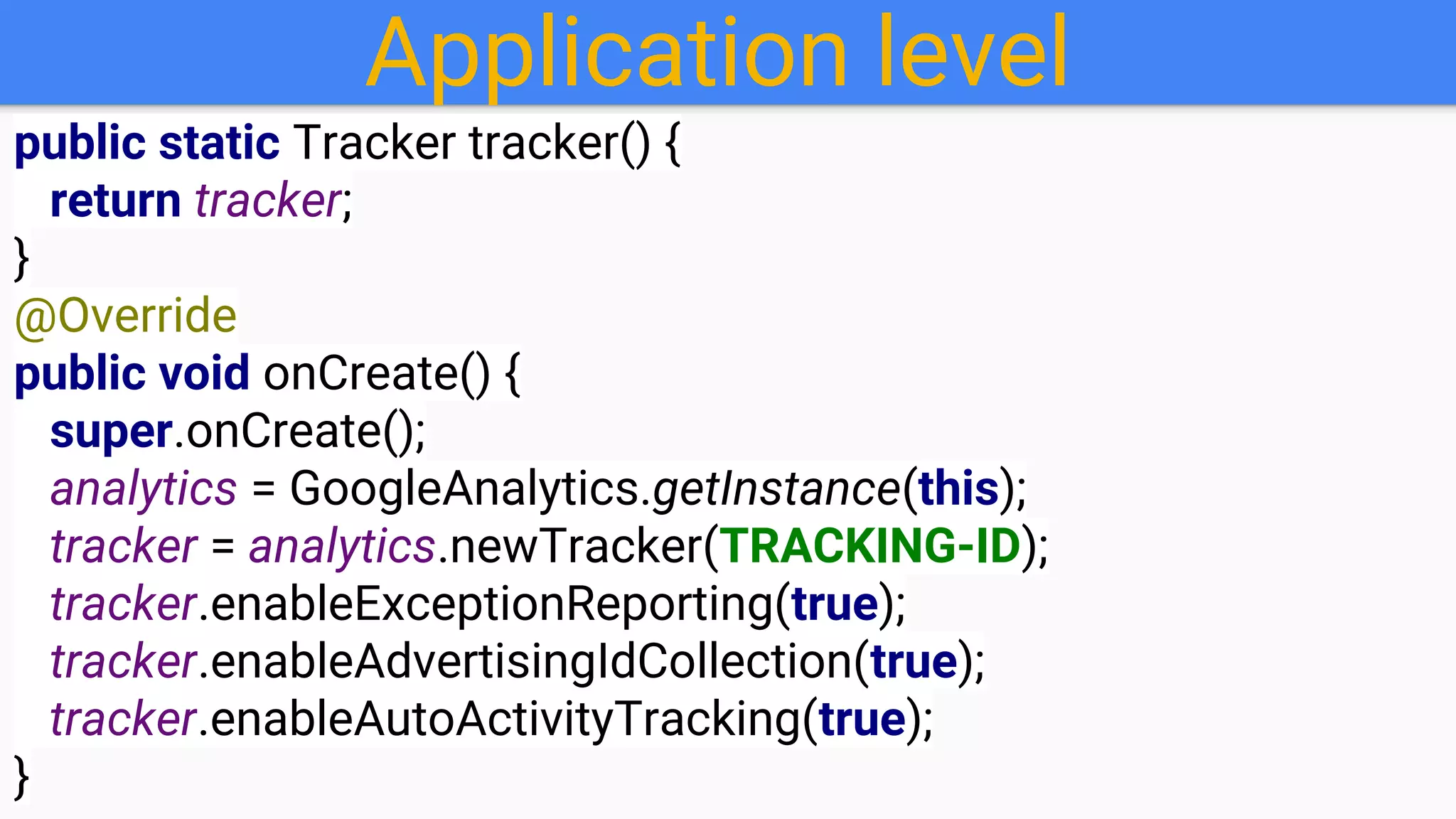 Application level
public static Tracker tracker() {
return tracker;
}
@Override
public void onCreate() {
super.onCreate();
analytics = GoogleAnalytics.getInstance(this);
tracker = analytics.newTracker(TRACKING-ID);
tracker.enableExceptionReporting(true);
tracker.enableAdvertisingIdCollection(true);
tracker.enableAutoActivityTracking(true);
}
 