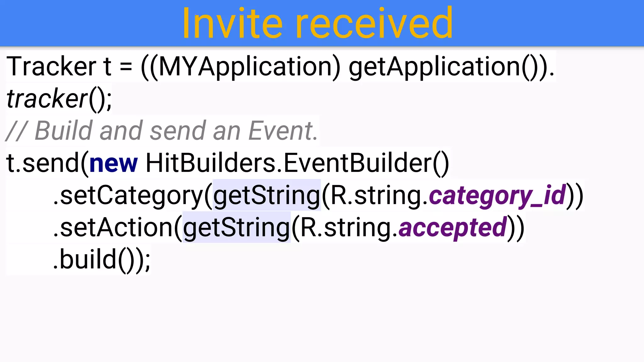 Invite received
Tracker t = ((MYApplication) getApplication()).
tracker();
// Build and send an Event.
t.send(new HitBuilders.EventBuilder()
.setCategory(getString(R.string.category_id))
.setAction(getString(R.string.accepted))
.build());
 
