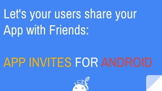 Let's your users share your
App with Friends:
APP INVITES FOR ANDROID
 