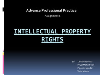 INTELLECTUAL PROPERTY
RIGHTS
Assignment 1
Advance Professional Practice
By: Deeksha Shukla
Priyal Maheshwari
Poloumi Mandal
Toshi Mahto
 