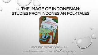 THE IMAGE OF INDONESIAN:
STUDIES FROM INDONESIAN FOLKTALES
ROBERTUS PUJO LEKSONO, M.Pd
NARESUAN UNIVERSITY, PHITSANULOK THAILAND
 