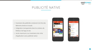 12
PUBLICITÉ NATIVE
öö Inventaire de publicités contenant à la fois des
éléments textes et visuels
öö Intégration transparente dans le contenu de
l’éditeur de l’app et site
öö Accès maximum à un inventaire très riche
d’application avec publicité native
 