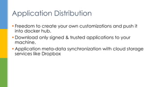  Freedom to create your own customizations and push it
into docker hub.
 Download only signed & trusted applications to your
machine.
 Application meta-data synchronization with cloud storage
services like Dropbox
Application Distribution
 