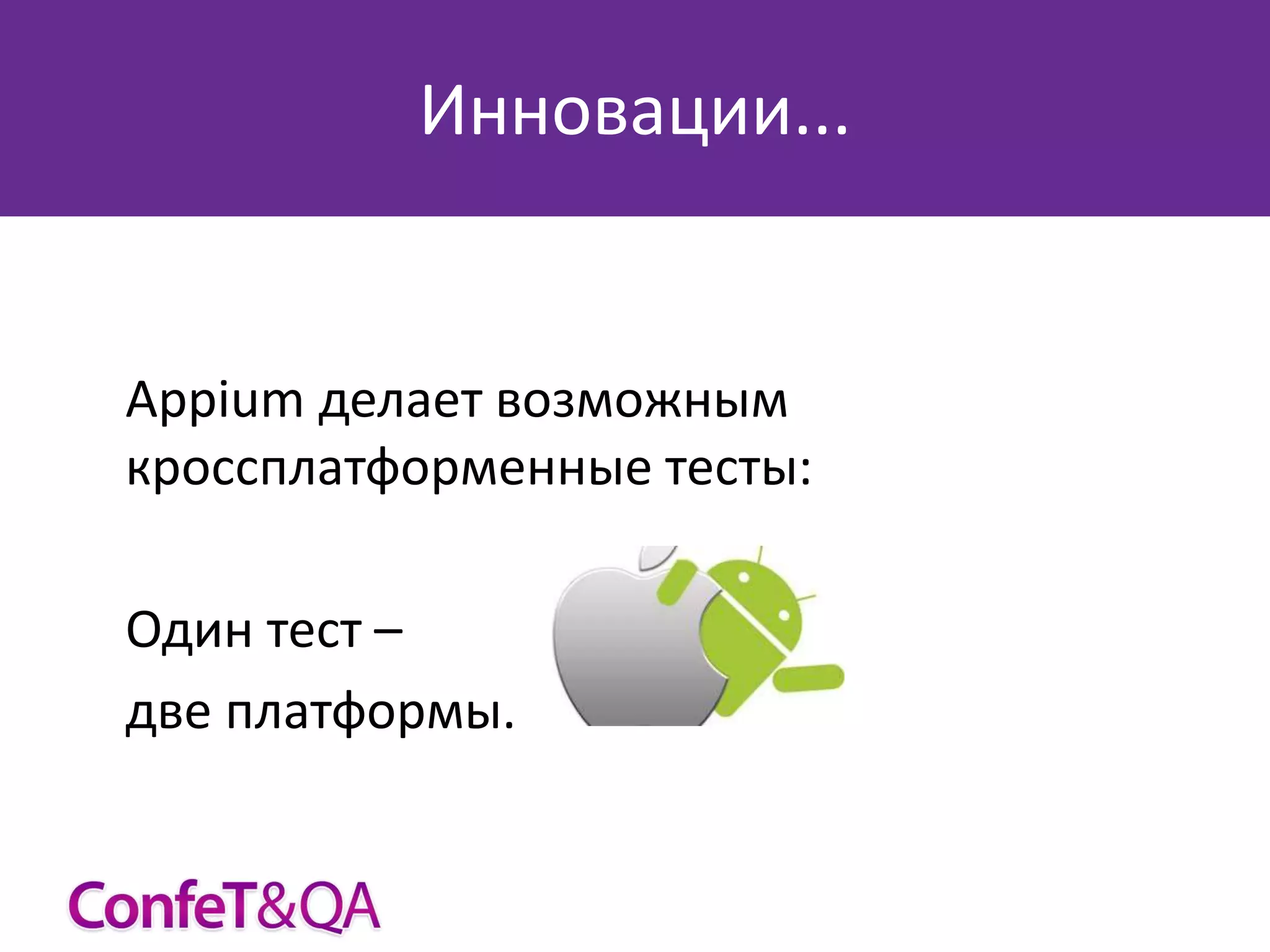 Инновации...

Appium делает возможным
кроссплатформенные тесты:
Один тест –
две платформы.

 