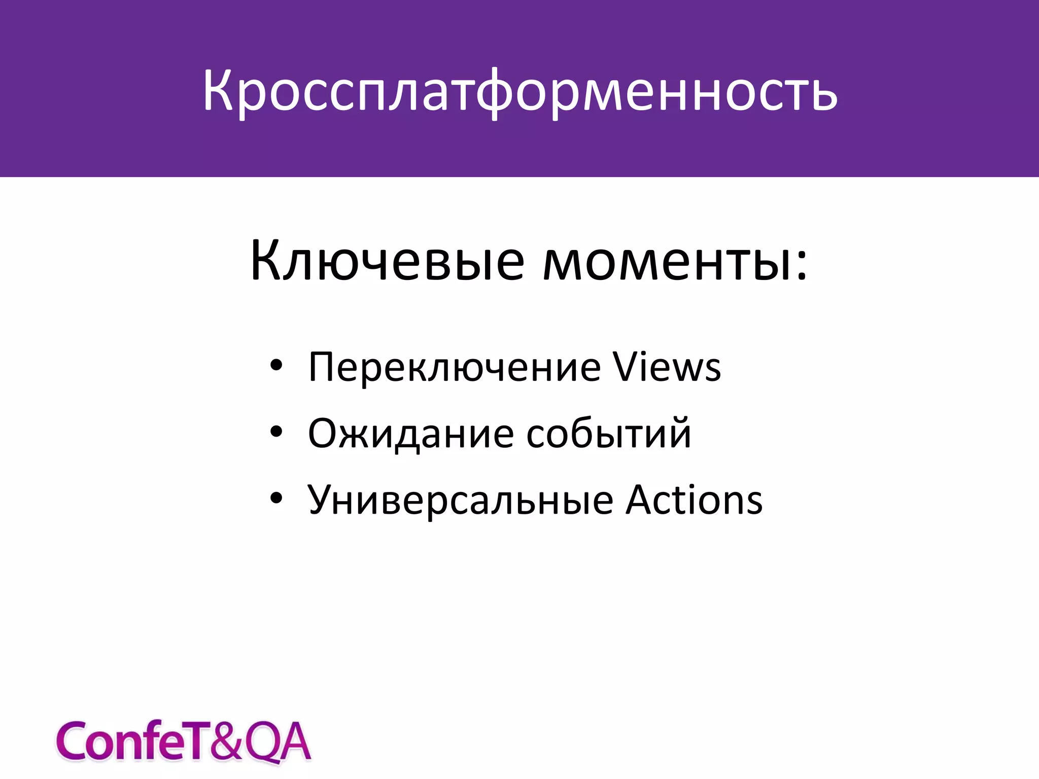 Кроссплатформенность
Ключевые моменты:
• Переключение Views
• Ожидание событий
• Универсальные Actions

 