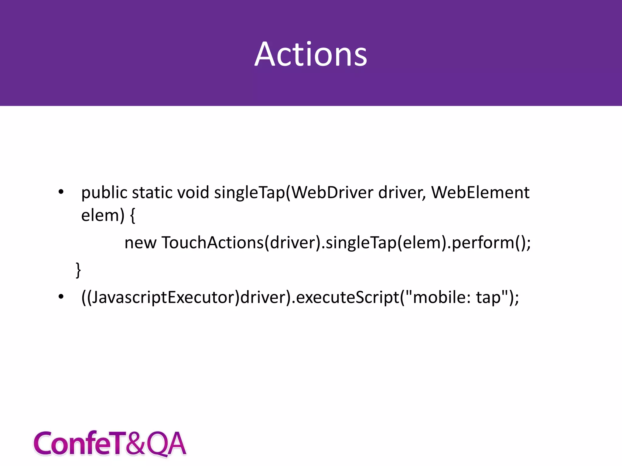 Actions

• public static void singleTap(WebDriver driver, WebElement
elem) {
new TouchActions(driver).singleTap(elem).perform();
}
• ((JavascriptExecutor)driver).executeScript("mobile: tap");

 