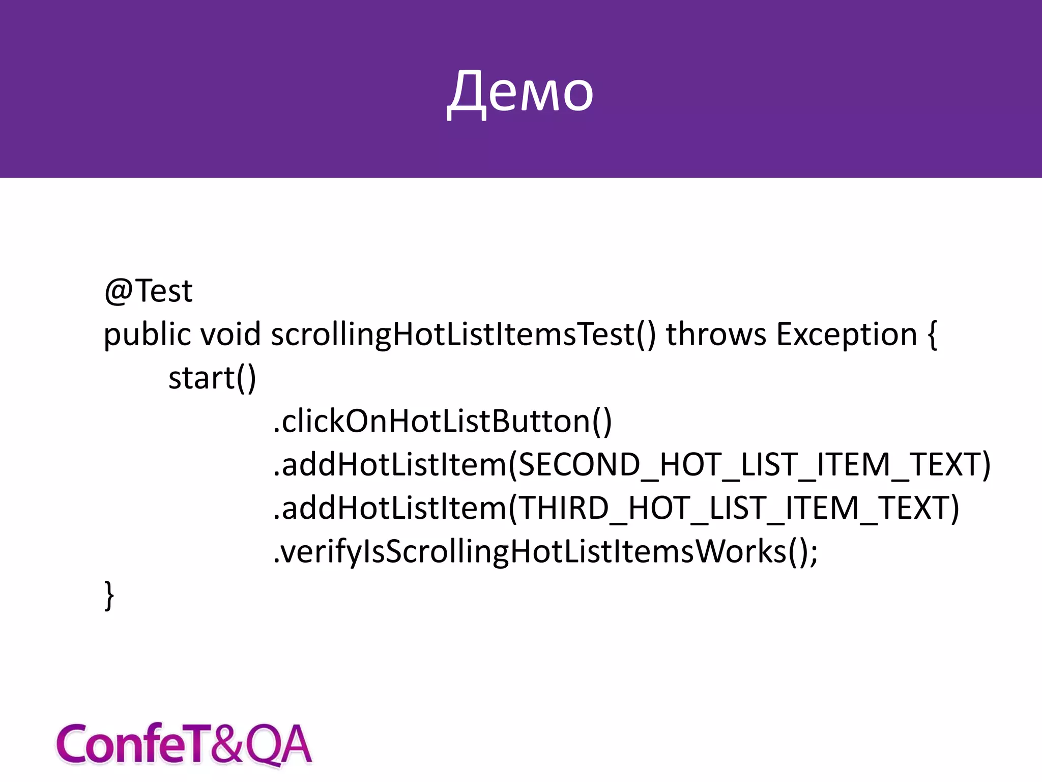 Демо
@Test
public void scrollingHotListItemsTest() throws Exception {
start()
.clickOnHotListButton()
.addHotListItem(SECOND_HOT_LIST_ITEM_TEXT)
.addHotListItem(THIRD_HOT_LIST_ITEM_TEXT)
.verifyIsScrollingHotListItemsWorks();
}

 