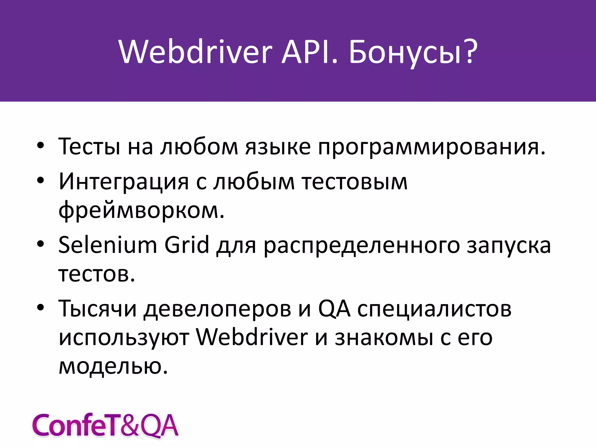 Webdriver API. Бонусы?
• Тесты на любом языке программирования.
• Интеграция с любым тестовым
фреймворком.
• Selenium Grid для распределенного запуска
тестов.
• Тысячи девелоперов и QA специалистов
используют Webdriver и знакомы с его
моделью.

 
