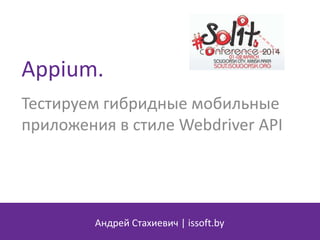 Appium.
Тестируем гибридные мобильные
приложения в стиле Webdriver API
Андрей Стахиевич | issoft.by
 