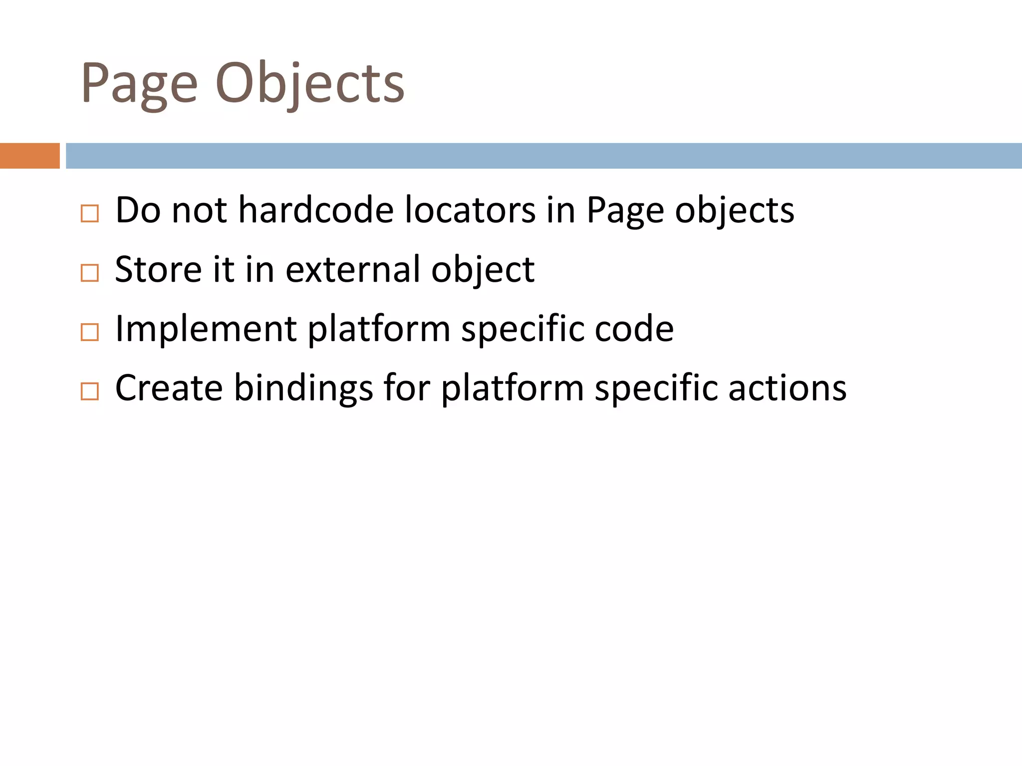 Page Objects
 Do not hardcode locators in Page objects
 Store it in external object
 Implement platform specific code
 Create bindings for platform specific actions
 