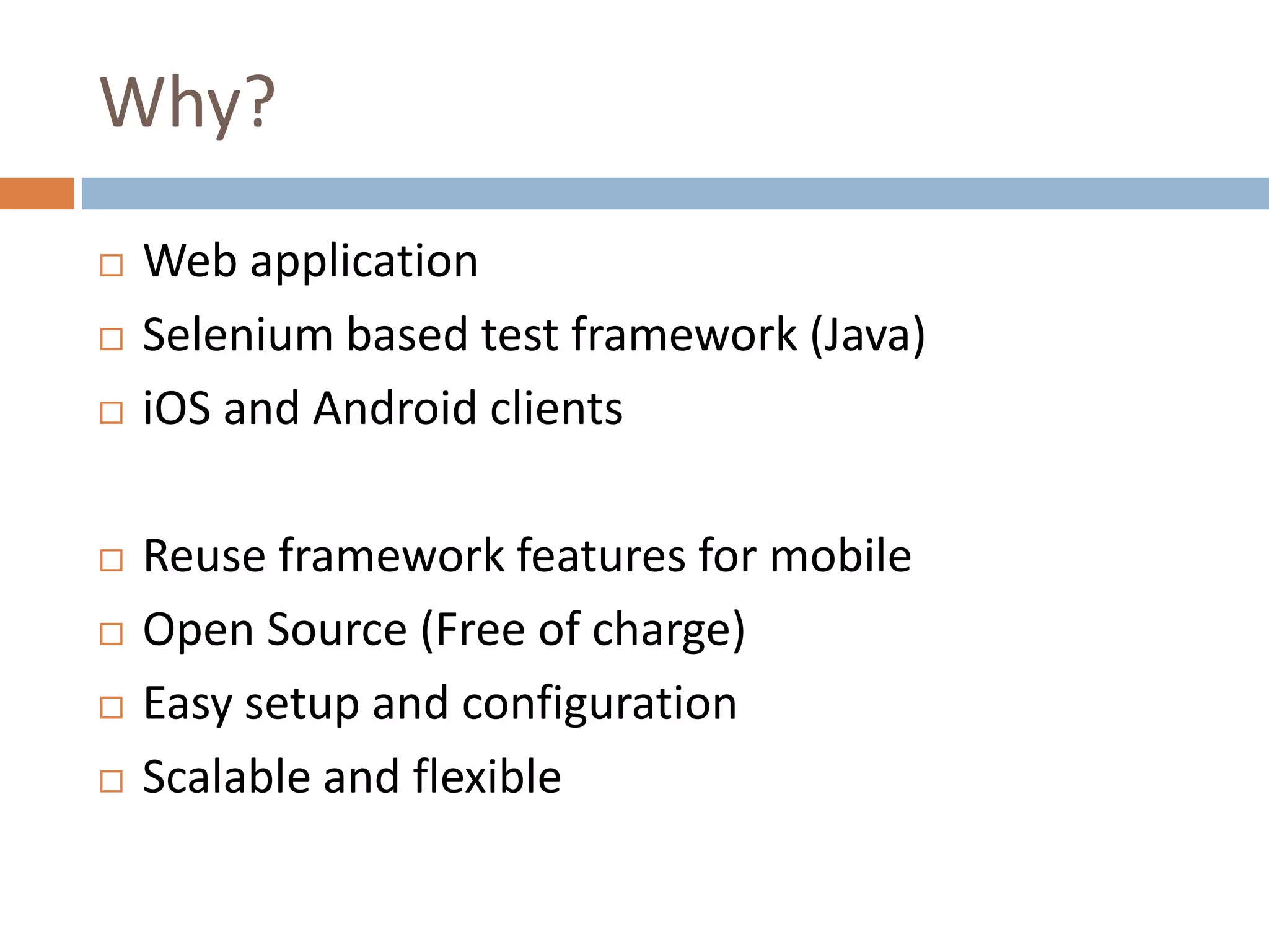 Why?
 Web application
 Selenium based test framework (Java)
 iOS and Android clients
 Reuse framework features for mobile
 Open Source (Free of charge)
 Easy setup and configuration
 Scalable and flexible
 