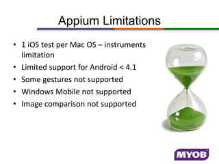 Appium Limitations
• 1 iOS test per Mac OS – instruments
limitation
• Limited support for Android < 4.1
• Some gestures not supported
• Windows Mobile not supported
• Image comparison not supported
 