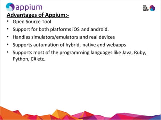 Advantages of Appium:-
• Open Source Tool
• Support for both platforms iOS and android.
• Handles simulators/emulators and...