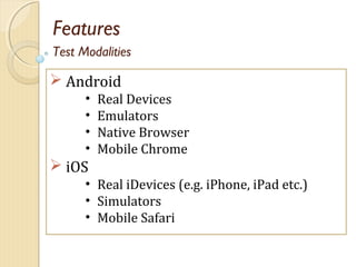Features
 Android
• Real Devices
• Emulators
• Native Browser
• Mobile Chrome
 iOS
• Real iDevices (e.g. iPhone, iPad etc.)
• Simulators
• Mobile Safari
Test Modalities
 