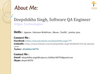 About Me:
Deepshikha Singh, Software QA Engineer
Srijan Technologies
Skills : Appium , Selenium WebDriver , Maven , TestNG...