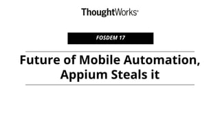 Future of Mobile Automation,
Appium Steals it
FOSDEM 17
 
