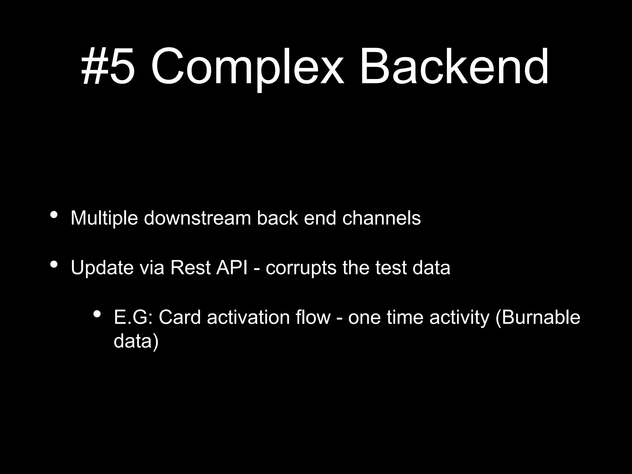 #5 Complex Backend
• Multiple downstream back end channels
• Update via Rest API - corrupts the test data
• E.G: Card activation flow - one time activity (Burnable
data)
 