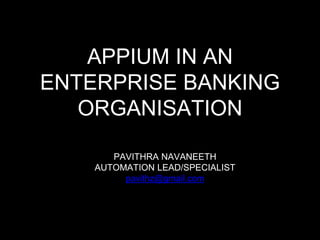 APPIUM IN AN
ENTERPRISE BANKING
ORGANISATION
PAVITHRA NAVANEETH
AUTOMATION LEAD/SPECIALIST
pavithz@gmail.com
 