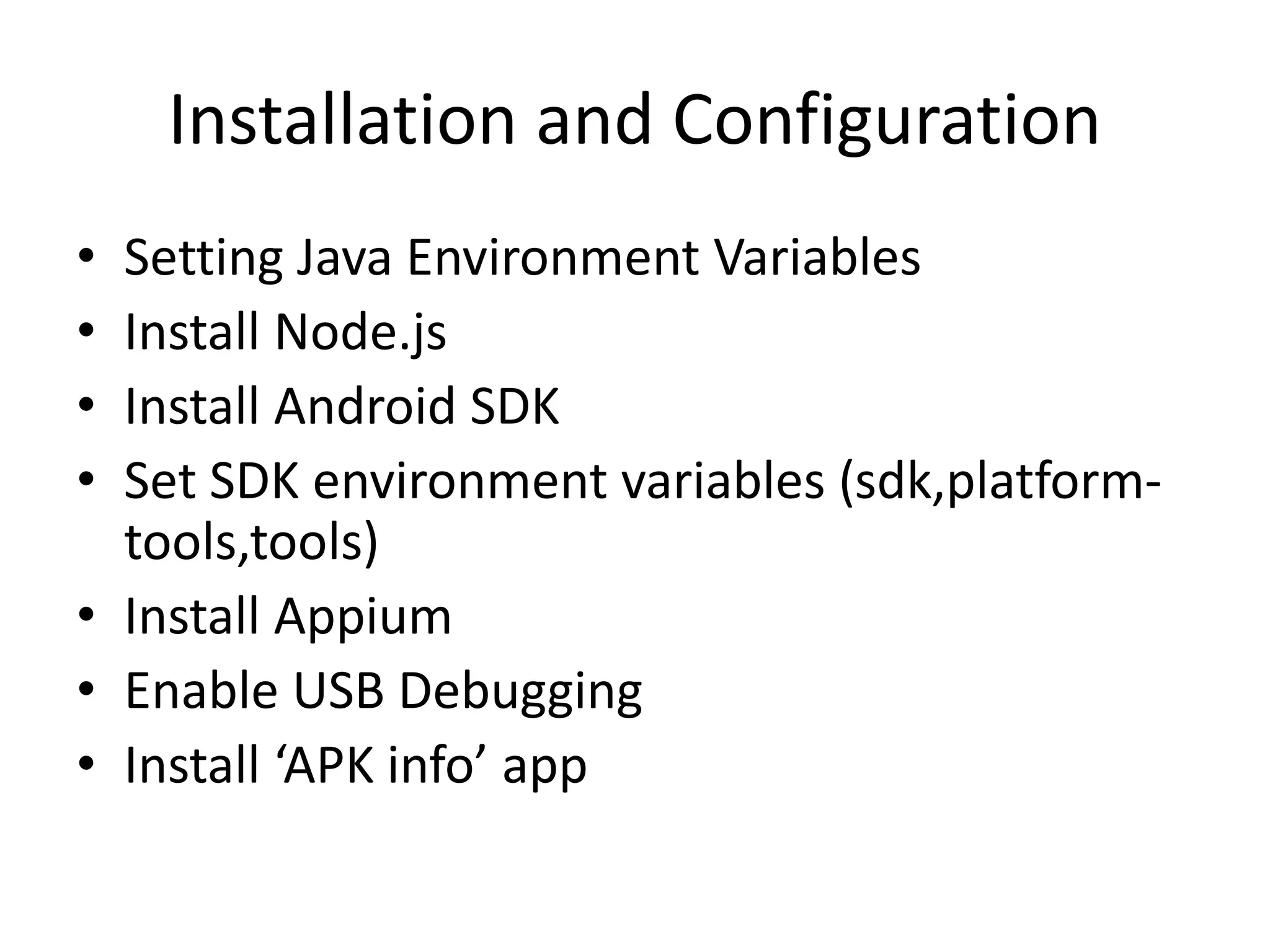 Installation and Configuration
• Setting Java Environment Variables
• Install Node.js
• Install Android SDK
• Set SDK environment variables (sdk,platform-
tools,tools)
• Install Appium
• Enable USB Debugging
• Install ‘APK info’ app
 