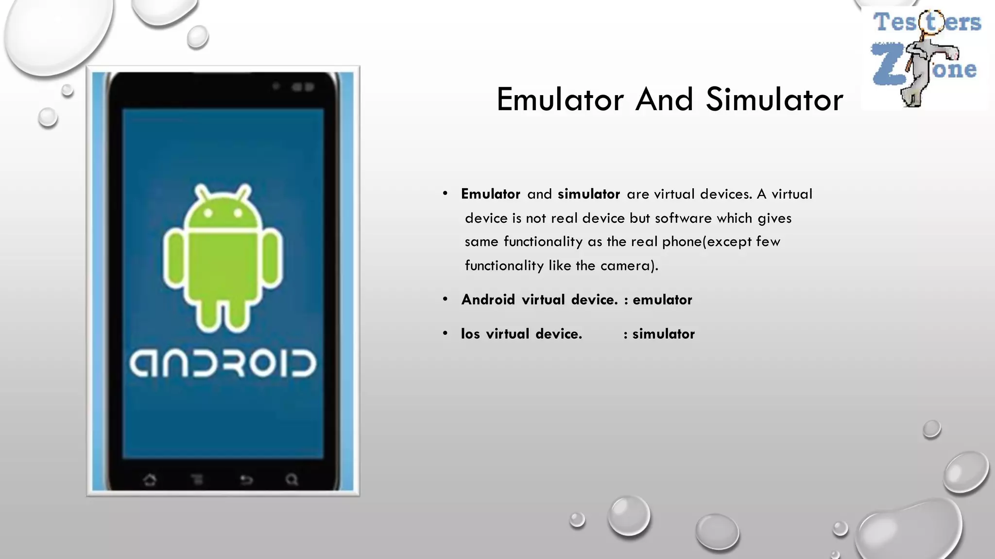 • Emulator and simulator are virtual devices. A virtual
device is not real device but software which gives
same functionality as the real phone(except few
functionality like the camera).
• Android virtual device. : emulator
• Ios virtual device. : simulator
Emulator And Simulator
 