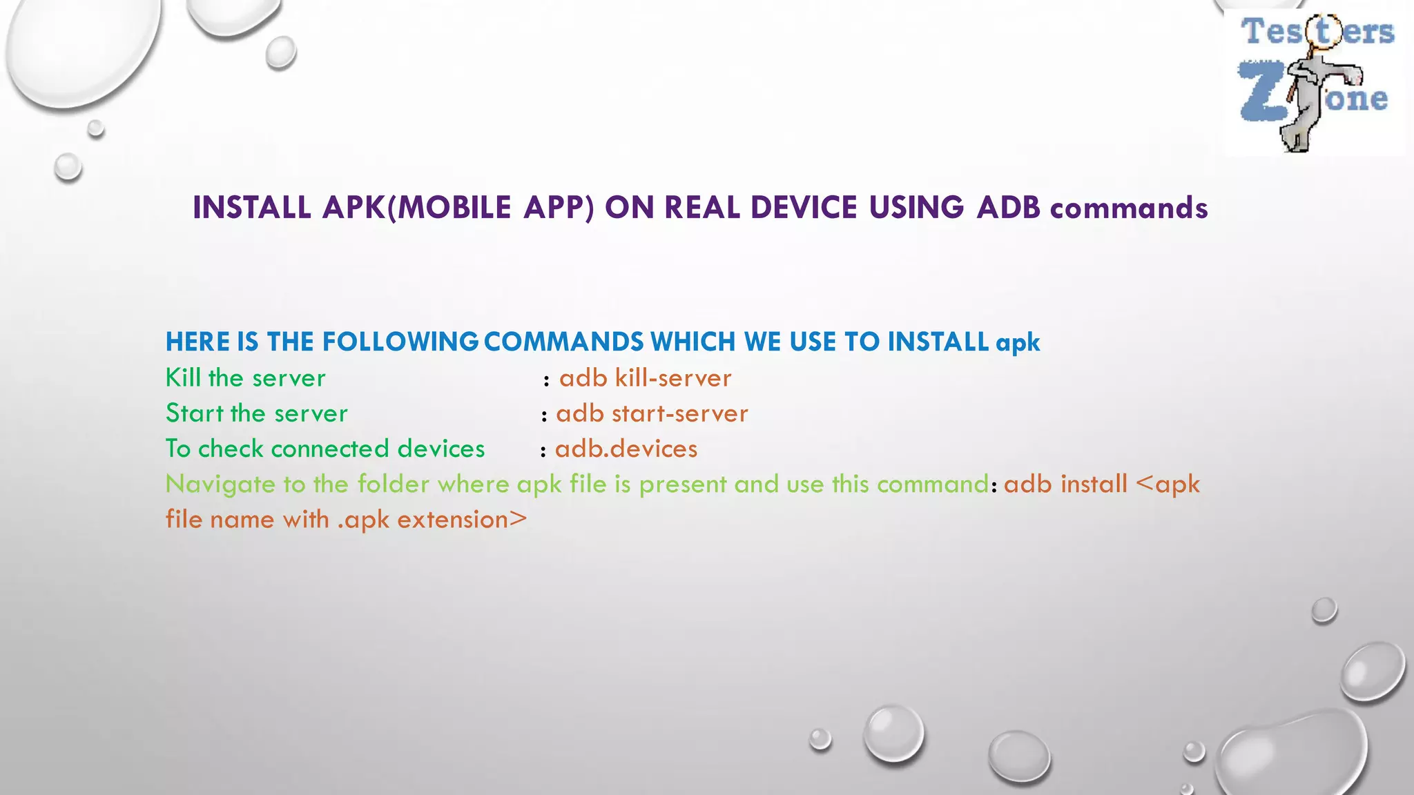 INSTALL APK(MOBILE APP) ON REAL DEVICE USING ADB commands
HERE IS THE FOLLOWINGCOMMANDS WHICH WE USE TO INSTALL apk
Kill the server : adb kill-server
Start the server : adb start-server
To check connected devices : adb.devices
Navigate to the folder where apk file is present and use this command: adb install <apk
file name with .apk extension>
 