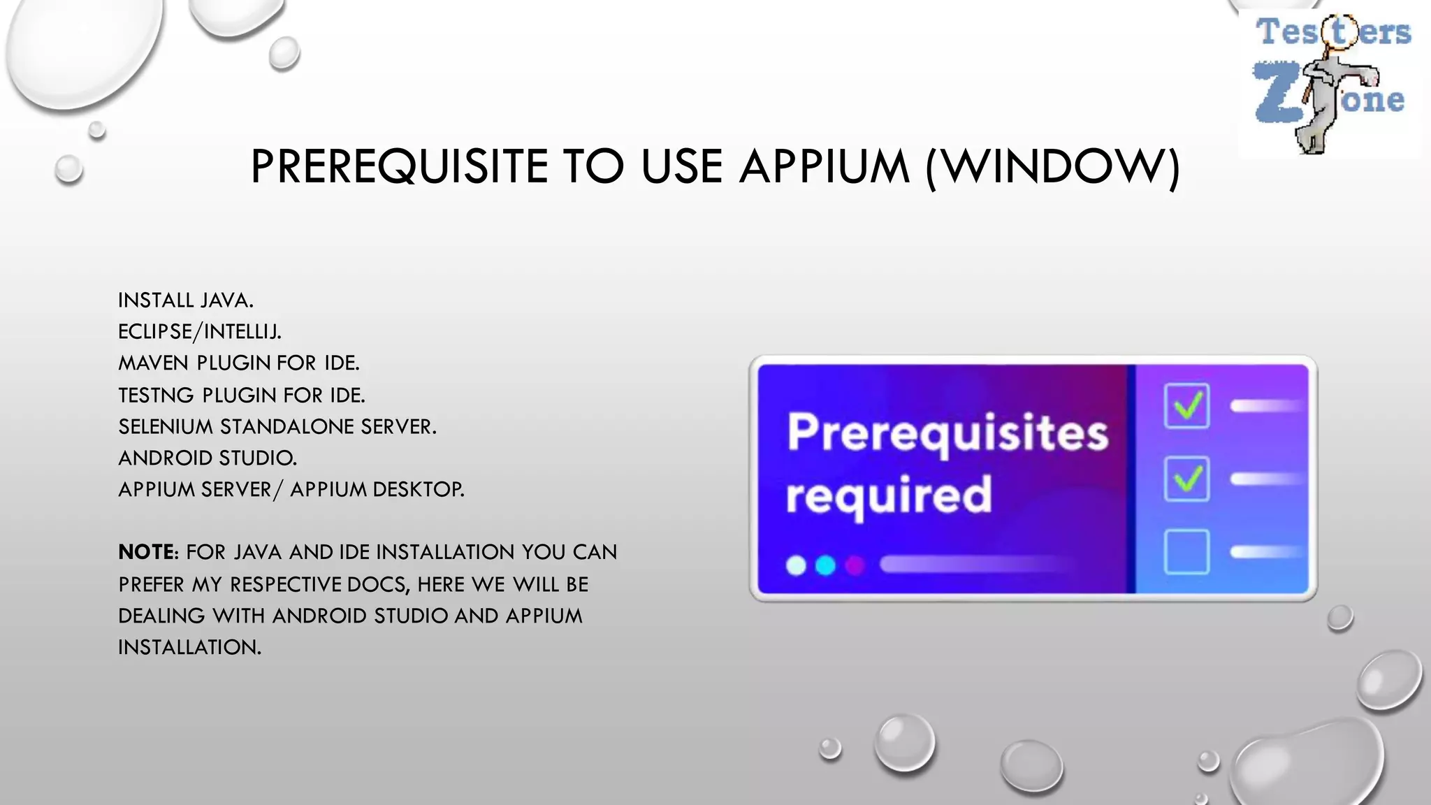 PREREQUISITE TO USE APPIUM (WINDOW)
INSTALL JAVA.
ECLIPSE/INTELLIJ.
MAVEN PLUGIN FOR IDE.
TESTNG PLUGIN FOR IDE.
SELENIUM STANDALONE SERVER.
ANDROID STUDIO.
APPIUM SERVER/ APPIUM DESKTOP.
NOTE: FOR JAVA AND IDE INSTALLATION YOU CAN
PREFER MY RESPECTIVE DOCS, HERE WE WILL BE
DEALING WITH ANDROID STUDIO AND APPIUM
INSTALLATION.
 