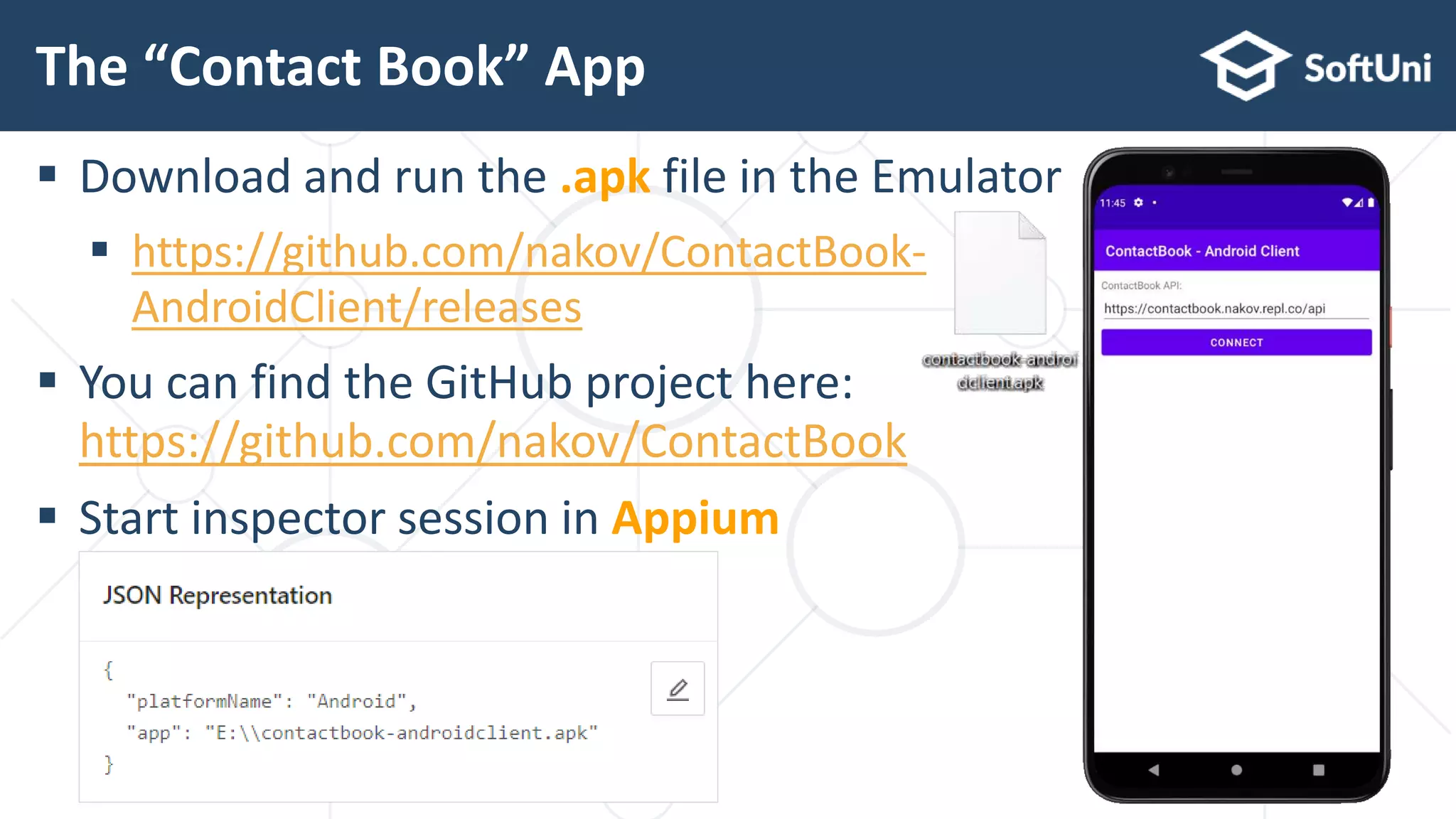  Download and run the .apk file in the Emulator
 https://github.com/nakov/ContactBook-
AndroidClient/releases
 You can find the GitHub project here:
https://github.com/nakov/ContactBook
 Start inspector session in Appium
The “Contact Book” App
 