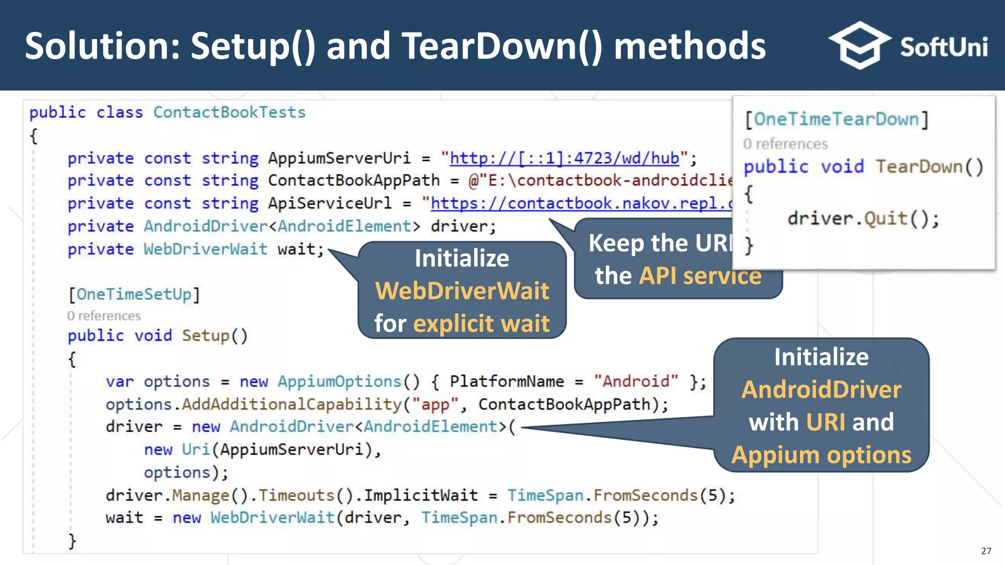 27
Solution: Setup() and TearDown() methods
Keep the URL of
the API service
Initialize
WebDriverWait
for explicit wait
Initialize
AndroidDriver
with URI and
Appium options
 
