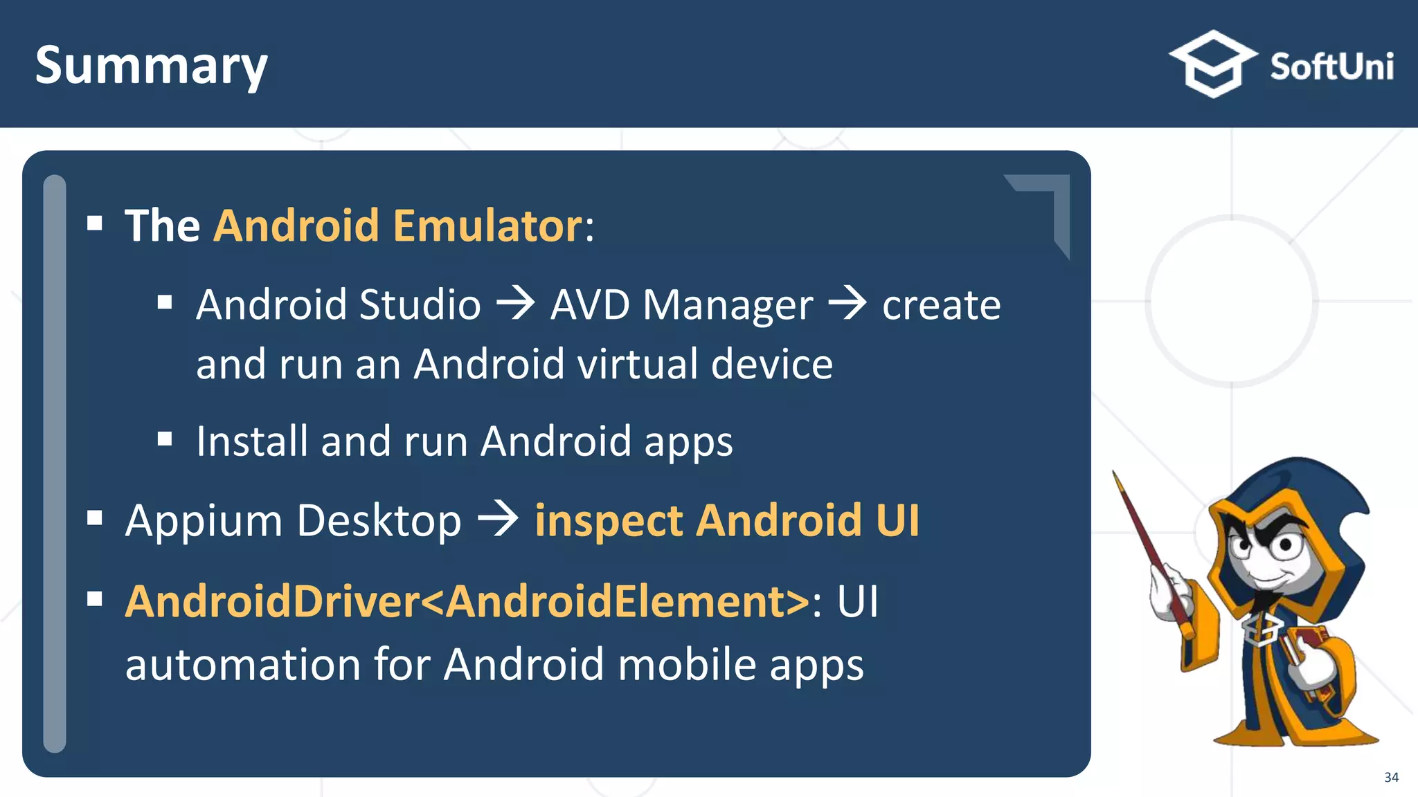  The Android Emulator:
 Android Studio  AVD Manager  create
and run an Android virtual device
 Install and run Android apps
 Appium Desktop  inspect Android UI
 AndroidDriver<AndroidElement>: UI
automation for Android mobile apps
Summary
34
 