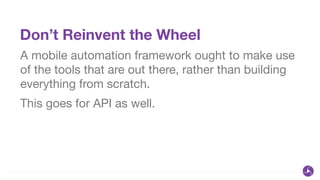 Don’t Reinvent the Wheel
A mobile automation framework ought to make use
of the tools that are out there, rather than building
everything from scratch.

This goes for API as well.
 