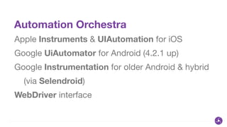 Automation Orchestra
Apple Instruments & UIAutomation for iOS

Google UiAutomator for Android (4.2.1 up)

Google Instrumentation for older Android & hybrid

(via Selendroid)

WebDriver interface
 