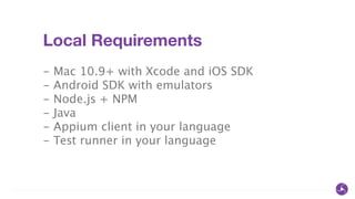 Local Requirements
!
- Mac 10.9+ with Xcode and iOS SDK
- Android SDK with emulators
- Node.js + NPM
- Java
- Appium client in your language
- Test runner in your language
 