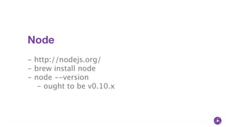 Node
!
- http://nodejs.org/
- brew install node
- node --version
- ought to be v0.10.x
 