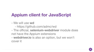 Appium client for JavaScript
!
- We will use wd

- https://github.com/admc/wd

- The oﬃcial, selenium-webdriver module does
not have the Appium extensions

- webdriver.io is also an option, but we won’t
cover it
 