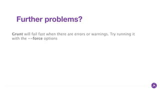 Further problems?
Grunt will fail fast when there are errors or warnings. Try running it
with the --force options
 