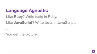 Language Agnostic
Like Ruby? Write tests in Ruby.

Like JavaScript? Write tests in JavaScript.

…

You get the picture.
 
