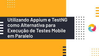 Utilizando Appium e TestNG
como Alternativa para
Execução de Testes Mobile
em Paralelo
 